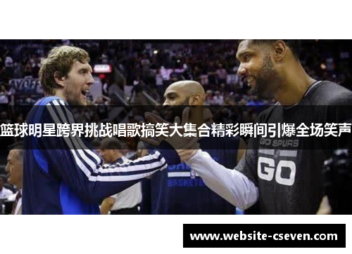 篮球明星跨界挑战唱歌搞笑大集合精彩瞬间引爆全场笑声